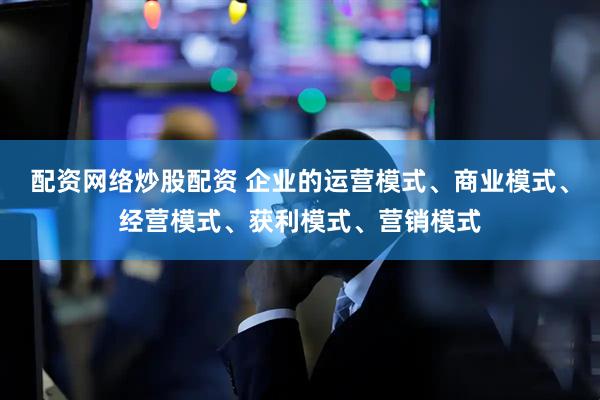 配资网络炒股配资 企业的运营模式、商业模式、经营模式、获利模式、营销模式