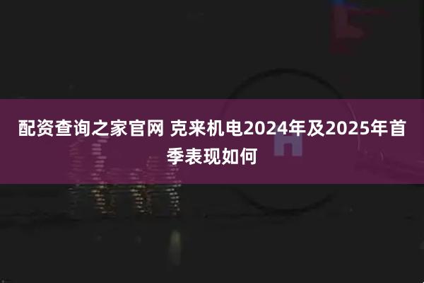 配资查询之家官网 克来机电2024年及2025年首季表现如何