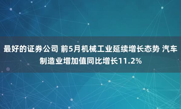 最好的证券公司 前5月机械工业延续增长态势 汽车制造业增加值同比增长11.2%