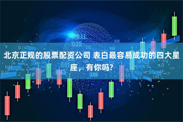 北京正规的股票配资公司 表白最容易成功的四大星座，有你吗?