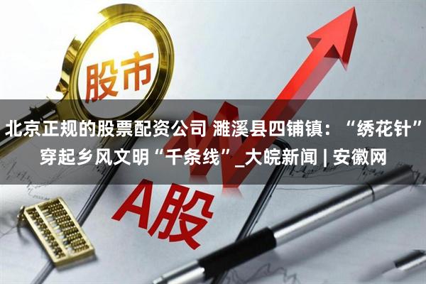 北京正规的股票配资公司 濉溪县四铺镇：“绣花针”穿起乡风文明“千条线”_大皖新闻 | 安徽网