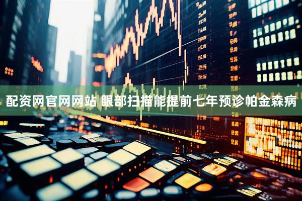 配资网官网网站 眼部扫描能提前七年预诊帕金森病