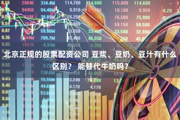 北京正规的股票配资公司 豆浆、豆奶、豆汁有什么区别？ 能替代牛奶吗？