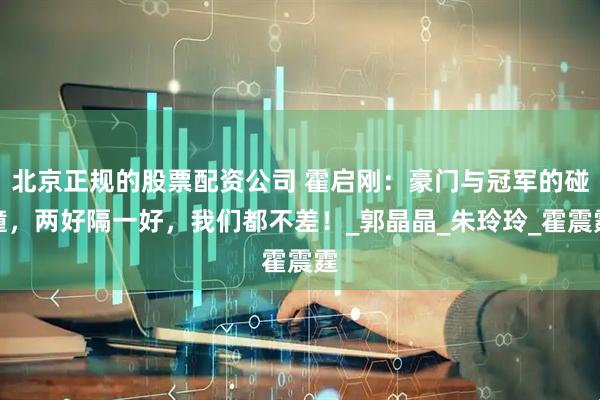 北京正规的股票配资公司 霍启刚：豪门与冠军的碰撞，两好隔一好，我们都不差！_郭晶晶_朱玲玲_霍震霆