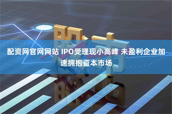配资网官网网站 IPO受理现小高峰 未盈利企业加速拥抱资本市场