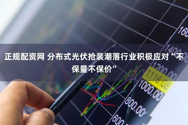 正规配资网 分布式光伏抢装潮落行业积极应对“不保量不保价”