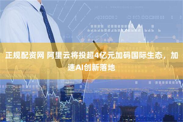 正规配资网 阿里云将投超4亿元加码国际生态，加速AI创新落地