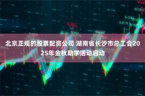 北京正规的股票配资公司 湖南省长沙市总工会2025年金秋助学活动启动