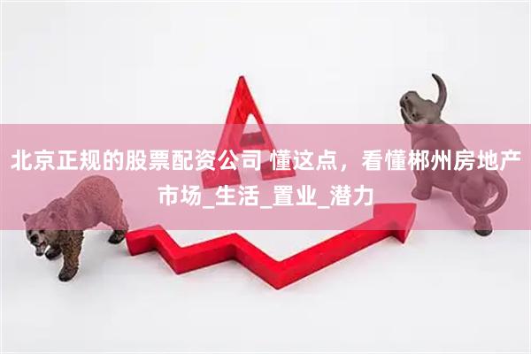 北京正规的股票配资公司 懂这点，看懂郴州房地产市场_生活_置业_潜力