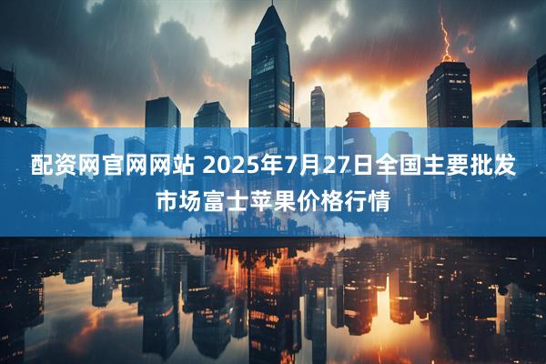 配资网官网网站 2025年7月27日全国主要批发市场富士苹果价格行情