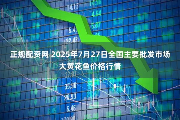 正规配资网 2025年7月27日全国主要批发市场大黄花鱼价格行情
