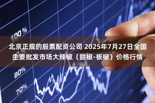 北京正规的股票配资公司 2025年7月27日全国主要批发市场大辣椒（甜椒-板椒）价格行情