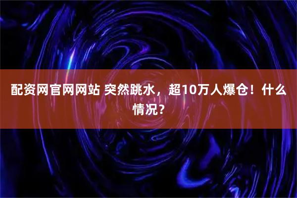 配资网官网网站 突然跳水，超10万人爆仓！什么情况？