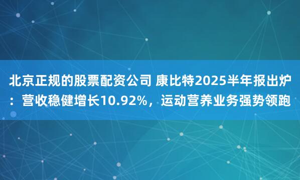北京正规的股票配资公司 康比特2025半年报出炉：营收稳健增长10.92%，运动营养业务强势领跑