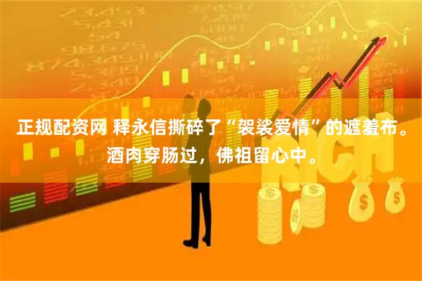 正规配资网 释永信撕碎了“袈裟爱情”的遮羞布。酒肉穿肠过，佛祖留心中。
