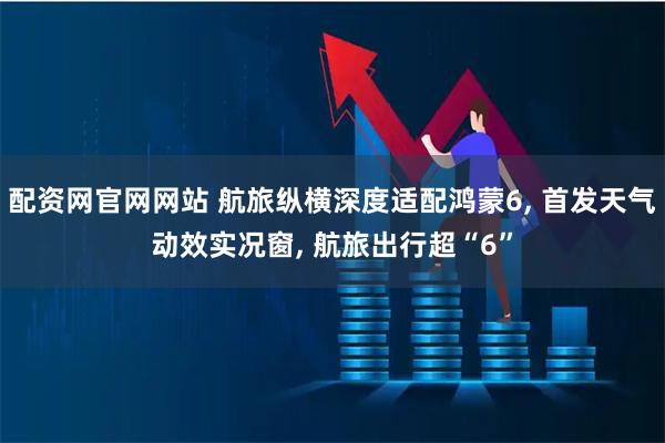 配资网官网网站 航旅纵横深度适配鸿蒙6, 首发天气动效实况窗, 航旅出行超“6”