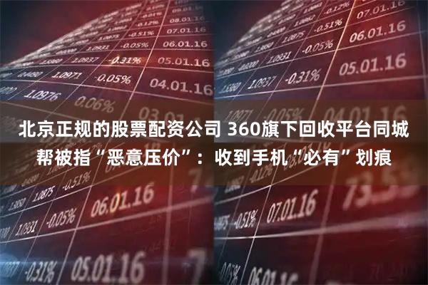 北京正规的股票配资公司 360旗下回收平台同城帮被指“恶意压价”：收到手机“必有”划痕