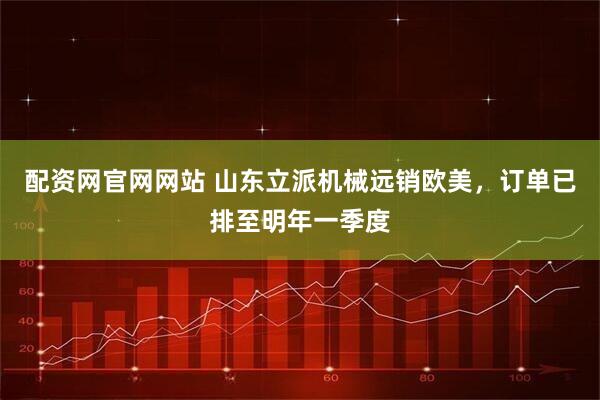 配资网官网网站 山东立派机械远销欧美，订单已排至明年一季度