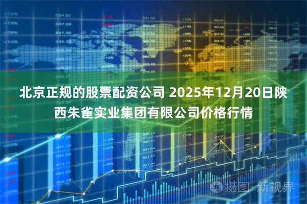 北京正规的股票配资公司 2025年12月20日陕西朱雀实业集团有限公司价格行情