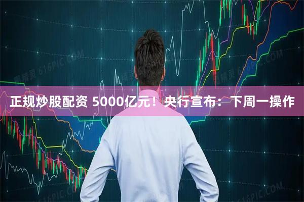 正规炒股配资 5000亿元！央行宣布：下周一操作