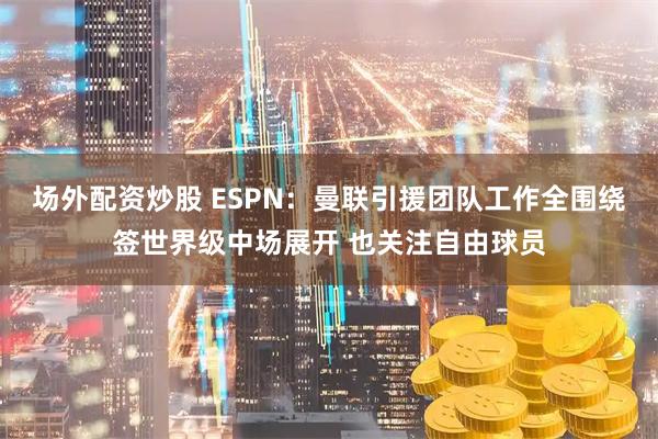 场外配资炒股 ESPN：曼联引援团队工作全围绕签世界级中场展开 也关注自由球员