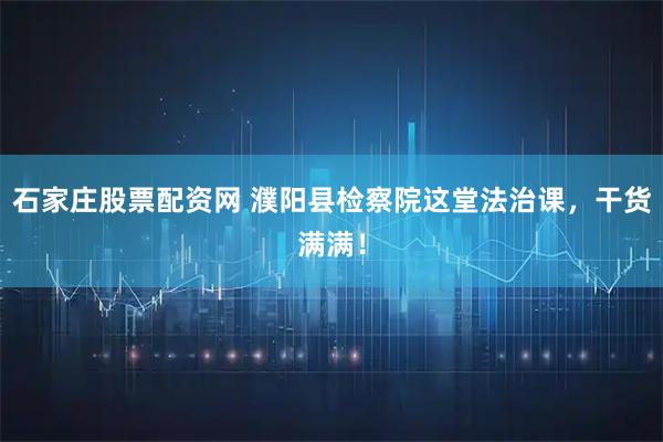 石家庄股票配资网 濮阳县检察院这堂法治课，干货满满！