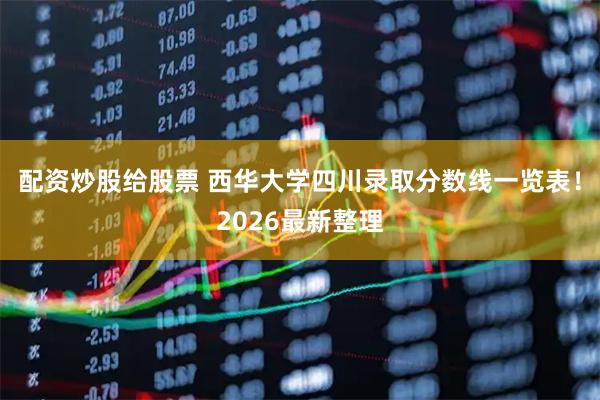 配资炒股给股票 西华大学四川录取分数线一览表！2026最新整理