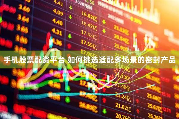 手机股票配资平台 如何挑选适配多场景的密封产品