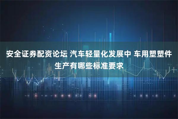 安全证券配资论坛 汽车轻量化发展中 车用塑塑件生产有哪些标准要求