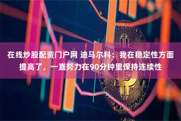 在线炒股配资门户网 迪马尔科：我在稳定性方面提高了，一直努力在90分钟里保持连续性
