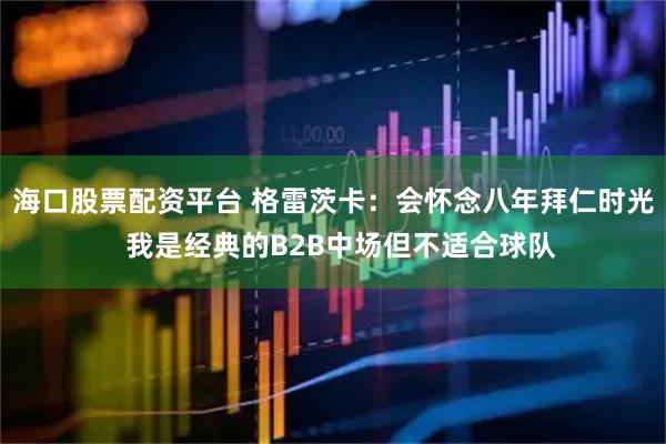 海口股票配资平台 格雷茨卡：会怀念八年拜仁时光  我是经典的B2B中场但不适合球队