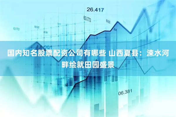 国内知名股票配资公司有哪些 山西夏县：涑水河畔绘就田园盛景