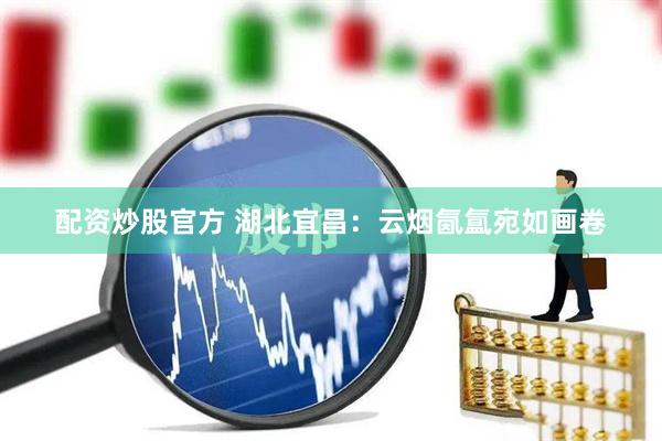 配资炒股官方 湖北宜昌：云烟氤氲宛如画卷