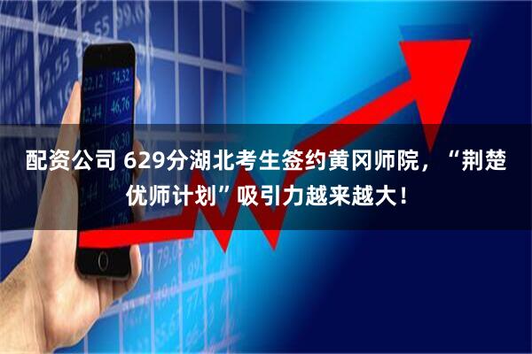 配资公司 629分湖北考生签约黄冈师院，“荆楚优师计划”吸引力越来越大！