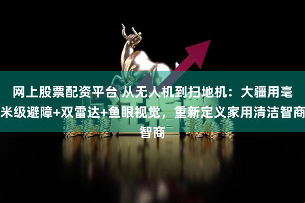 网上股票配资平台 从无人机到扫地机：大疆用毫米级避障+双雷达+鱼眼视觉，重新定义家用清洁智商