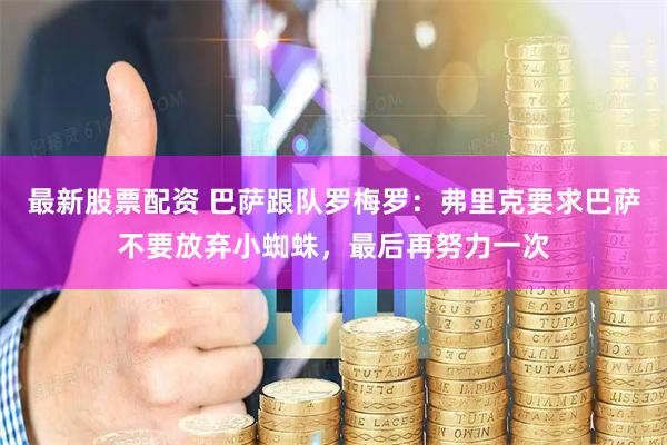 最新股票配资 巴萨跟队罗梅罗：弗里克要求巴萨不要放弃小蜘蛛，最后再努力一次