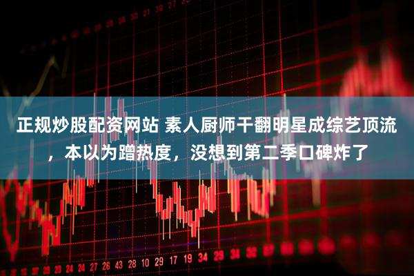 正规炒股配资网站 素人厨师干翻明星成综艺顶流，本以为蹭热度，没想到第二季口碑炸了
