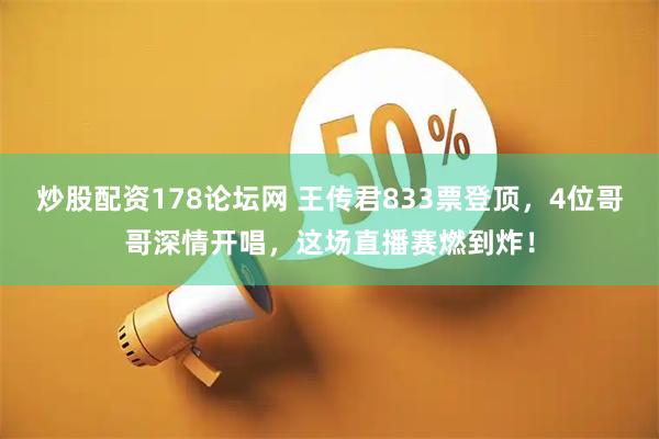 炒股配资178论坛网 王传君833票登顶，4位哥哥深情开唱，这场直播赛燃到炸！