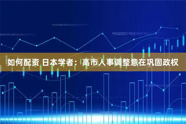 如何配资 日本学者：高市人事调整意在巩固政权