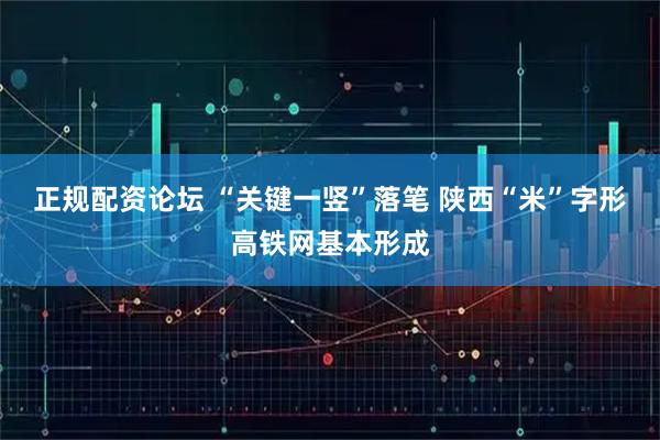 正规配资论坛 “关键一竖”落笔 陕西“米”字形高铁网基本形成
