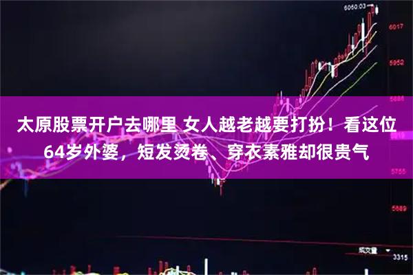 太原股票开户去哪里 女人越老越要打扮！看这位64岁外婆，短发烫卷、穿衣素雅却很贵气