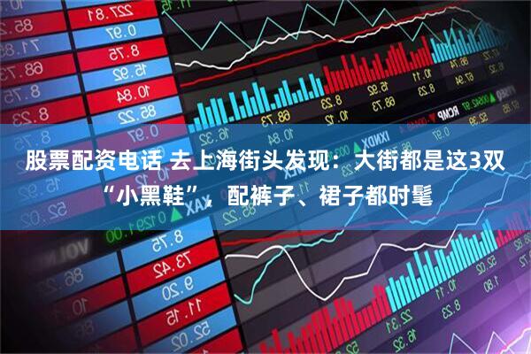 股票配资电话 去上海街头发现：大街都是这3双“小黑鞋”，配裤子、裙子都时髦