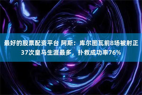 最好的股票配资平台 阿斯：库尔图瓦前8场被射正37次皇马生涯最多，扑救成功率76%