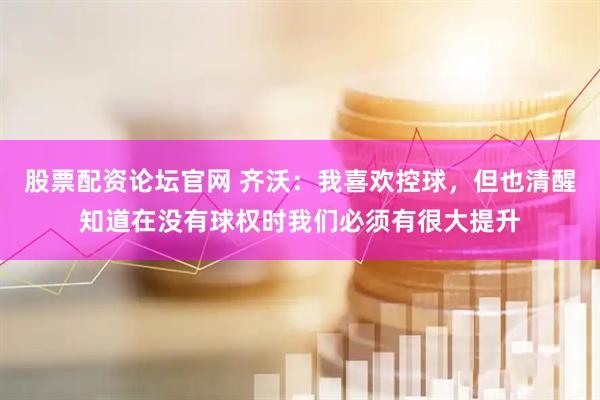 股票配资论坛官网 齐沃：我喜欢控球，但也清醒知道在没有球权时我们必须有很大提升
